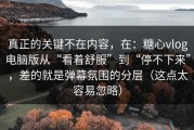 真正的关键不在内容，在：糖心vlog电脑版从“看着舒服”到“停不下来”，差的就是弹幕氛围的分层（这点太容易忽略）