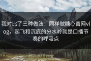 我对比了三种做法：同样做糖心官网vlog，起飞和沉底的分水岭就是口播节奏的呼吸点