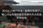 我对比了30个样本：别再抄标题了，糖心vlog电脑版最容易翻车的点就是剪辑密度