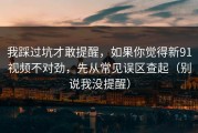我踩过坑才敢提醒，如果你觉得新91视频不对劲，先从常见误区查起（别说我没提醒）