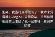 别笑，我当时真的破防了：我本来觉得糖心vlog入口官网没啥，直到剪辑密度的上限给了我一记重锤（看完你就懂）
