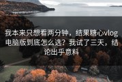 我本来只想看两分钟，结果糖心vlog电脑版到底怎么选？我试了三天，结论出乎意料