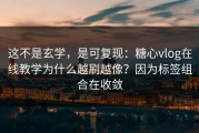 这不是玄学，是可复现：糖心vlog在线教学为什么越刷越像？因为标签组合在收敛