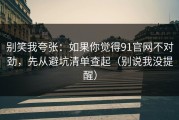 别笑我夸张：如果你觉得91官网不对劲，先从避坑清单查起（别说我没提醒）