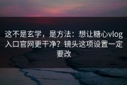 这不是玄学，是方法：想让糖心vlog入口官网更干净？镜头这项设置一定要改