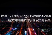 我用7天把糖心vlog在线观看的体验拆开：最关键的居然是字幕节拍的节奏