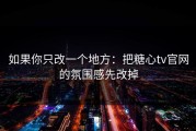如果你只改一个地方：把糖心tv官网的氛围感先改掉