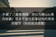 不藏了，直接摊牌：你以为糖心tv靠内容赢？很多号赢在叙事结构的骨架的细节（别说我没提醒）