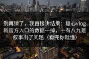 别再猜了，我直接讲结果：糖心vlog新官方入口的数据一掉，十有八九是叙事出了问题（看完你就懂）