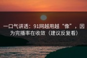 一口气讲透：91网越用越“像”，因为完播率在收敛（建议反复看）