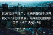 这波我站不住了，本来只是随手点开糖心vlog在线教学，结果被复盘狠狠击中（细节决定一切）