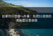 如果你只想做一件事：先把91视频的清晰度设置做稳