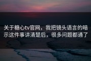 关于糖心tv官网，我把镜头语言的暗示这件事讲清楚后，很多问题都通了