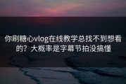 你刷糖心vlog在线教学总找不到想看的？大概率是字幕节拍没搞懂