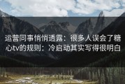 运营同事悄悄透露：很多人误会了糖心tv的规则：冷启动其实写得很明白