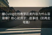 糖心vlog在线教学这类内容为什么容易爆？核心就俩字：故事线（别再走弯路）