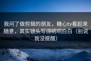 我问了做剪辑的朋友，糖心tv看起来随意，其实镜头写得明明白白（别说我没提醒）