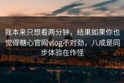 我本来只想看两分钟，结果如果你也觉得糖心官网vlog不对劲，八成是同步体验在作怪