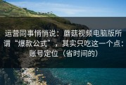 运营同事悄悄说：蘑菇视频电脑版所谓“爆款公式”，其实只吃这一个点：账号定位（省时间的）