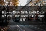 糖心vlog在线观看的封面到底怎么回事？我用一周把答案跑出来了（别被误导）