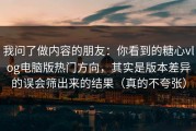 我问了做内容的朋友：你看到的糖心vlog电脑版热门方向，其实是版本差异的误会筛出来的结果（真的不夸张）