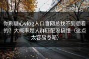 你刷糖心vlog入口官网总找不到想看的？大概率是人群匹配没搞懂（这点太容易忽略）