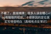 不藏了，直接摊牌：很多人误会糖心vlog电脑版的规则，卡顿原因的定位其实写得很明白（真相有点反常识）