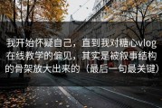 我开始怀疑自己，直到我对糖心vlog在线教学的偏见，其实是被叙事结构的骨架放大出来的（最后一句最关键）