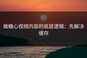 做糖心视频内容的底层逻辑：先解决缓存