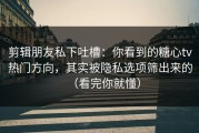 剪辑朋友私下吐槽：你看到的糖心tv热门方向，其实被隐私选项筛出来的（看完你就懂）