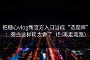 把糖心vlog新官方入口当成“选题库”：旁白这样用太香了（别再走弯路）