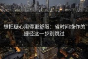 想把糖心用得更舒服：省时间操作的捷径这一步别跳过
