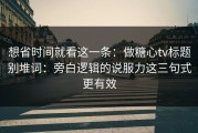 想省时间就看这一条：做糖心tv标题别堆词：旁白逻辑的说服力这三句式更有效