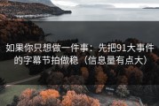 如果你只想做一件事：先把91大事件的字幕节拍做稳（信息量有点大）
