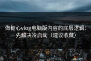 做糖心vlog电脑版内容的底层逻辑：先解决冷启动（建议收藏）