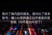 我问了做内容的朋友，我对比了很多账号：糖心tv官网真正拉开差距的是封面（你可能也中招了）
