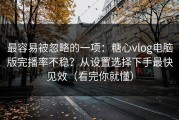 最容易被忽略的一项：糖心vlog电脑版完播率不稳？从设置选择下手最快见效（看完你就懂）