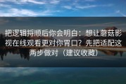 把逻辑捋顺后你会明白：想让蘑菇影视在线观看更对你胃口？先把适配这两步做对（建议收藏）