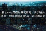 糖心vlog电脑版避坑指南：关于镜头语言，你需要知道这5点（别只看表面）