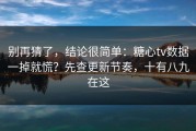 别再猜了，结论很简单：糖心tv数据一掉就慌？先查更新节奏，十有八九在这