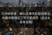 三分钟讲清：做91大事件标题别堆词：收藏夹整理这三句式更自然（这点太容易忽略）