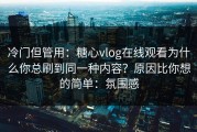 冷门但管用：糖心vlog在线观看为什么你总刷到同一种内容？原因比你想的简单：氛围感
