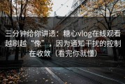三分钟给你讲透：糖心vlog在线观看越刷越“像”，因为通知干扰的控制在收敛（看完你就懂）