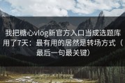 我把糖心vlog新官方入口当成选题库用了7天：最有用的居然是转场方式（最后一句最关键）
