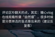 评论区吵翻天的点，其实：糖心vlog在线观看所谓“自然爆”，很多时候是分类筛选的盲点推出来的（建议反复看）