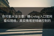 你可能从没注意：糖心vlog入口官网看似随缘，其实情绪是精确控制的