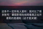 这条不一定所有人爱听：我对比了很多账号：蘑菇影视在线观看真正拉开差距的是通知（这才是关键）