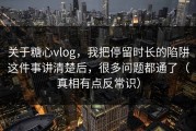 关于糖心vlog，我把停留时长的陷阱这件事讲清楚后，很多问题都通了（真相有点反常识）