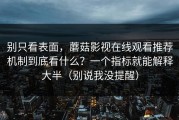 别只看表面，蘑菇影视在线观看推荐机制到底看什么？一个指标就能解释大半（别说我没提醒）