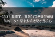 我以为我懂了，直到91官网让我最破防的一次：原来多端适配才是核心